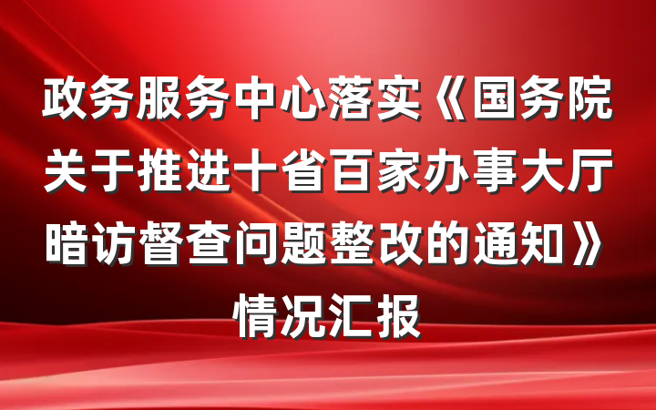 政务服务中心落实《国务院关于推进十省百家办事大厅暗访督查问题整改的通知》情况汇报