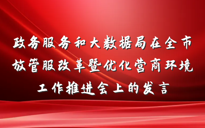 政务服务和大数据局在全市放管服改革暨优化营商环境工作推进会上的发言