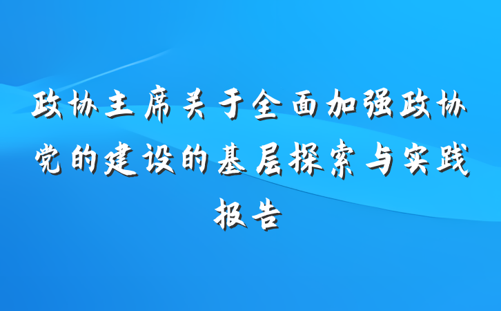 政协主席关于全面加强政协党的建设的基层探索与实践报告
