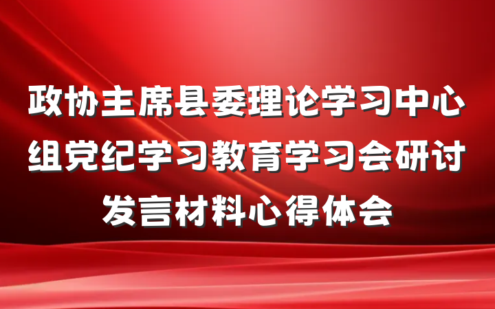 政协主席县委理论学习中心组党纪学习教育学习会研讨发言材料心得体会