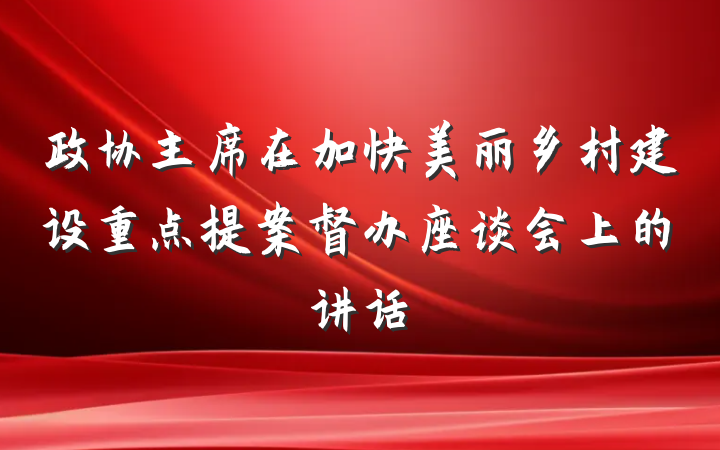 政协主席在加快美丽乡村建设重点提案督办座谈会上的讲话