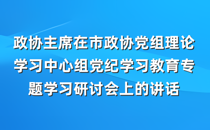 政协主席在市政协党组理论学习中心组党纪学习教育专题学习研讨会上的讲话
