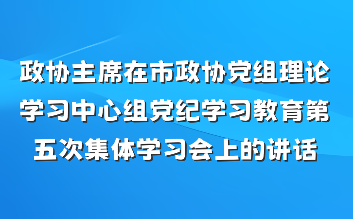 政协主席在市政协党组理论学习中心组党纪学习教育第五次集体学习会上的讲话