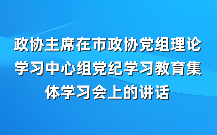 政协主席在市政协党组理论学习中心组党纪学习教育集体学习会上的讲话