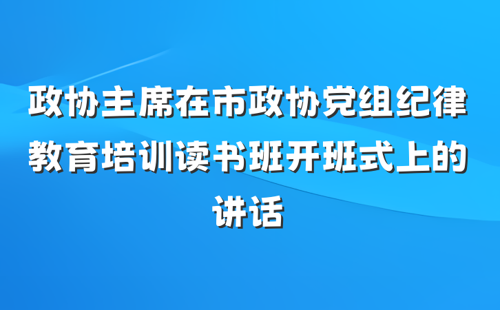 政协主席在市政协党组纪律教育培训读书班开班式上的讲话