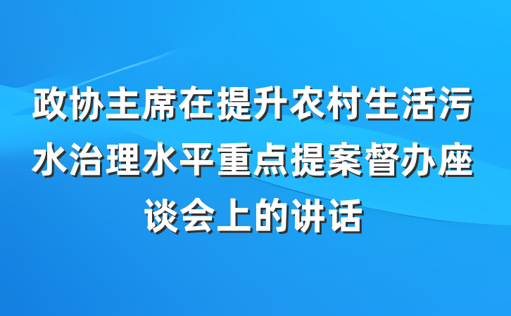 政协主席在提升农村生活污水治理水平重点提案督办座谈会上的讲话