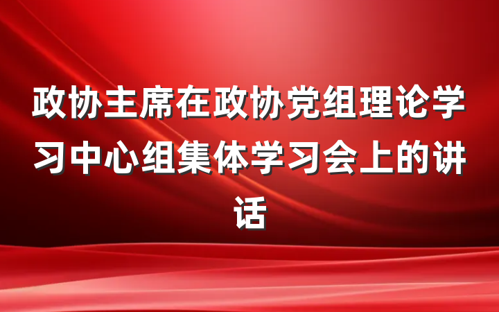 政协主席在政协党组理论学习中心组集体学习会上的讲话