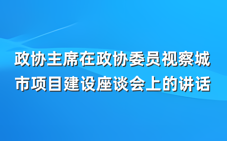 政协主席在政协委员视察城市项目建设座谈会上的讲话