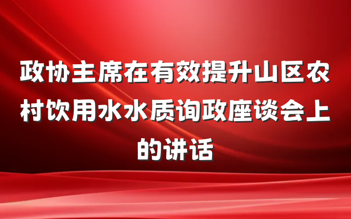 政协主席在有效提升山区农村饮用水水质询政座谈会上的讲话