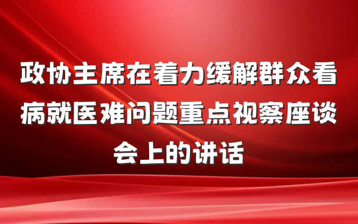 政协主席在着力缓解群众看病就医难问题重点视察座谈会上的讲话