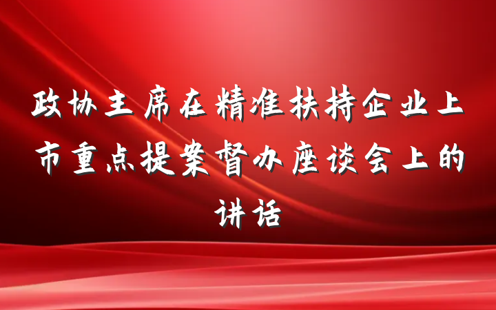 政协主席在精准扶持企业上市重点提案督办座谈会上的讲话