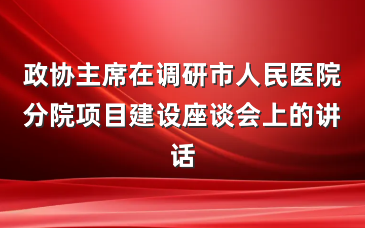 政协主席在调研市人民医院分院项目建设座谈会上的讲话