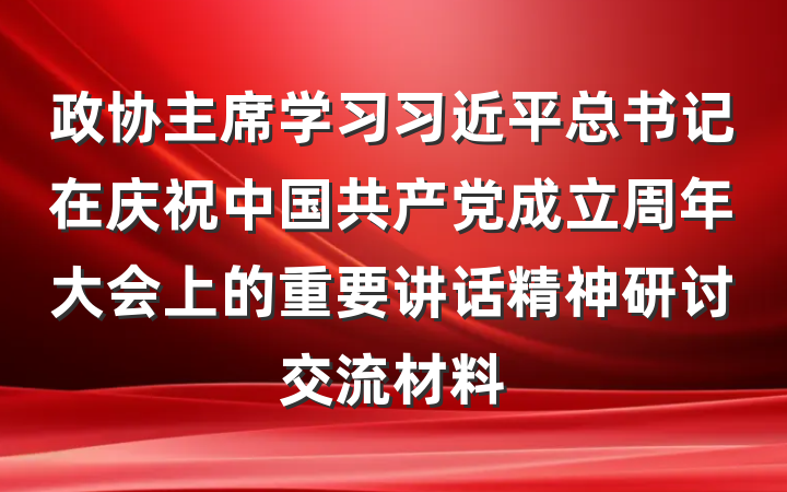 政协主席学习习近平总书记在庆祝中国共产党成立周年大会上的重要讲话精神研讨交流材料