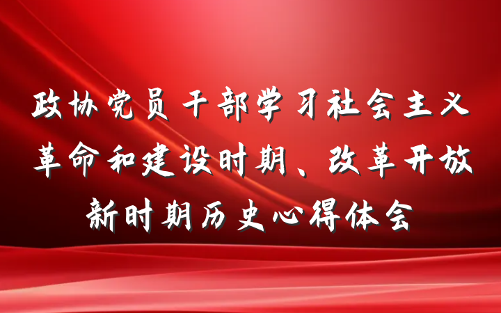 政协党员干部学习社会主义革命和建设时期、改革开放新时期历史心得体会