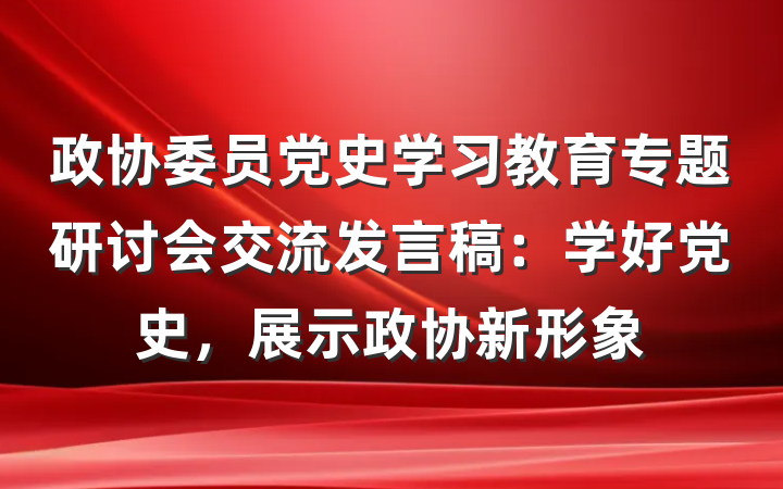 政协委员党史学习教育专题研讨会交流发言稿：学好党史，展示政协新形象