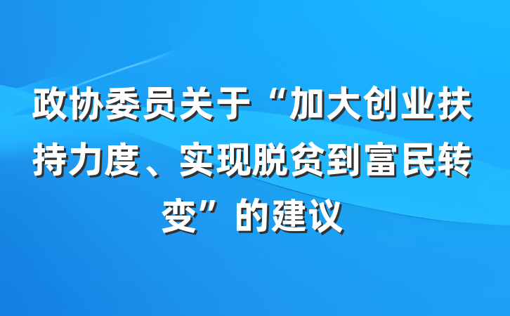 政协委员关于“加大创业扶持力度、实现脱贫到富民转变”的建议