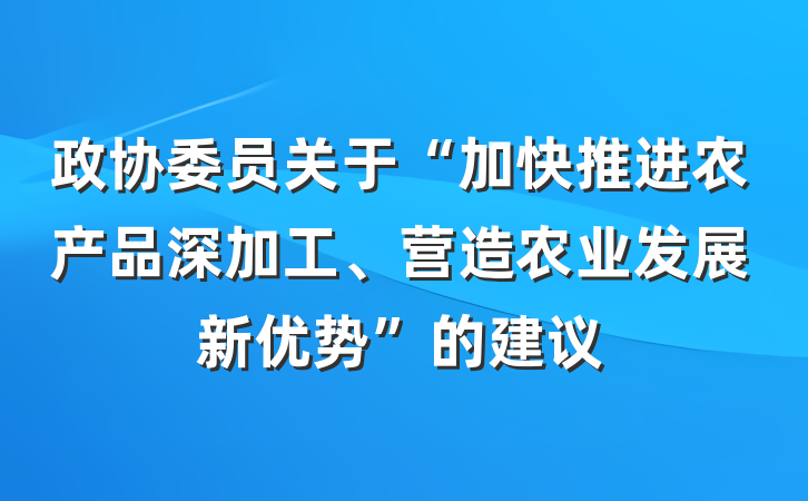 政协委员关于“加快推进农产品深加工、营造农业发展新优势”的建议