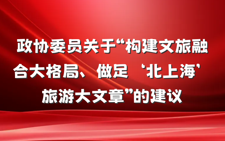 政协委员关于“构建文旅融合大格局、做足‘北上海’旅游大文章”的建议
