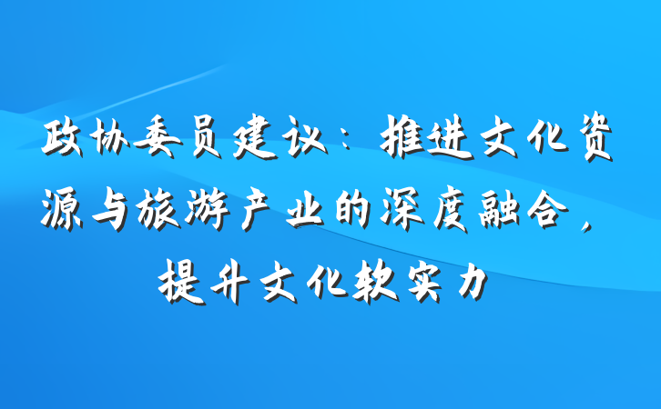 政协委员建议：推进文化资源与旅游产业的深度融合，提升文化软实力