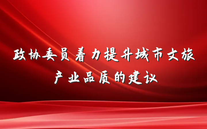 政协委员着力提升城市文旅产业品质的建议