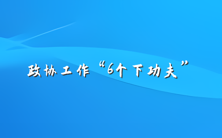 政协工作“6个下功夫”