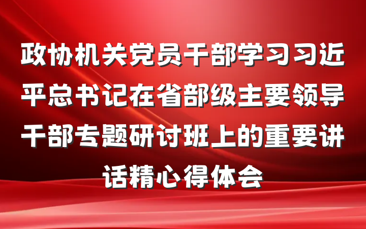 政协机关党员干部学习习近平总书记在省部级主要领导干部专题研讨班上的重要讲话精心得体会