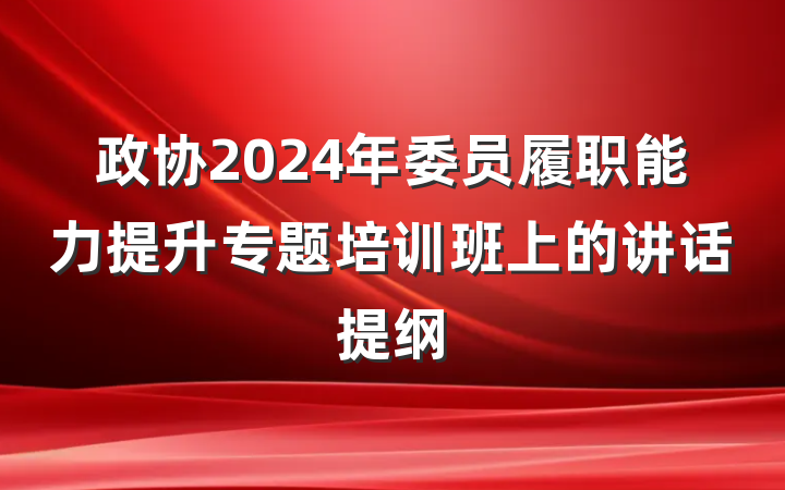 政协2024年委员履职能力提升专题培训班上的讲话提纲