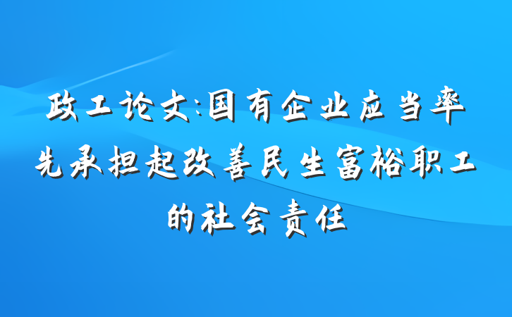 政工论文:国有企业应当率先承担起改善民生富裕职工的社会责任