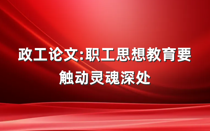 政工论文:职工思想教育要触动灵魂深处