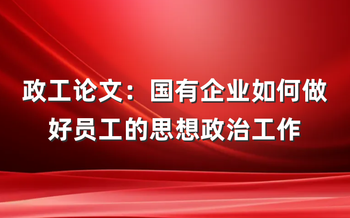 政工论文：国有企业如何做好员工的思想政治工作