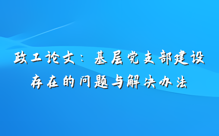 政工论文：基层党支部建设存在的问题与解决办法