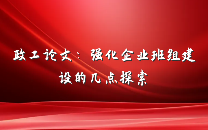 政工论文：强化企业班组建设的几点探索