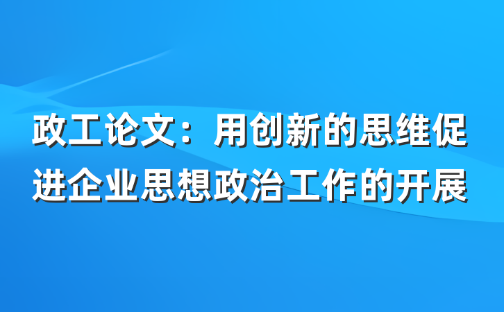 政工论文：用创新的思维促进企业思想政治工作的开展