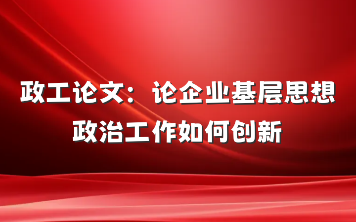 政工论文：论企业基层思想政治工作如何创新