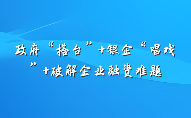 政府“搭台” 银企“唱戏” 破解企业融资难题