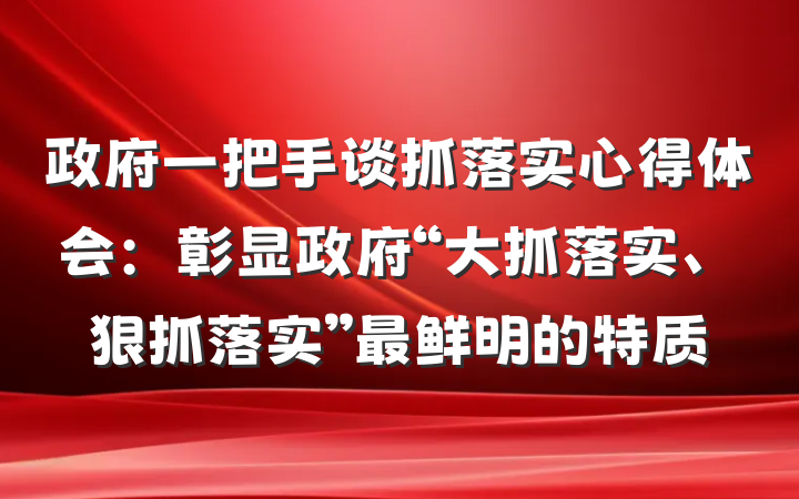 政府一把手谈抓落实心得体会：彰显政府“大抓落实、狠抓落实”最鲜明的特质