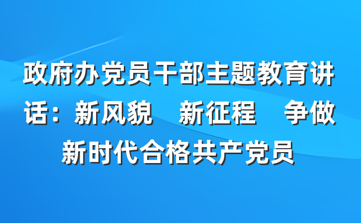 政府办党员干部主题教育讲话：新风貌　新征程　争做新时代合格共产党员
