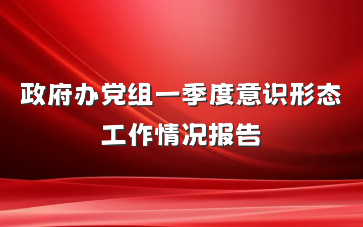 政府办党组一季度意识形态工作情况报告