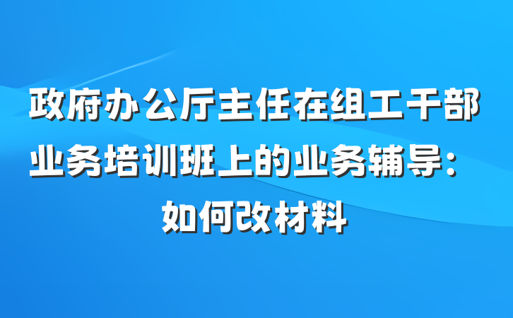政府办公厅主任在组工干部业务培训班上的业务辅导：如何改材料