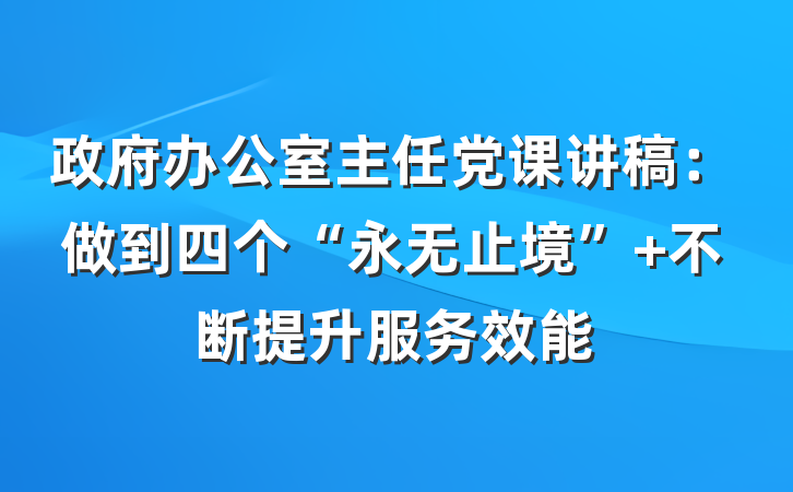 政府办公室主任党课讲稿：做到四个“永无止境” 不断提升服务效能