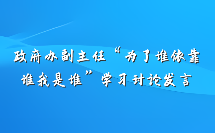政府办副主任“为了谁依靠谁我是谁”学习讨论发言