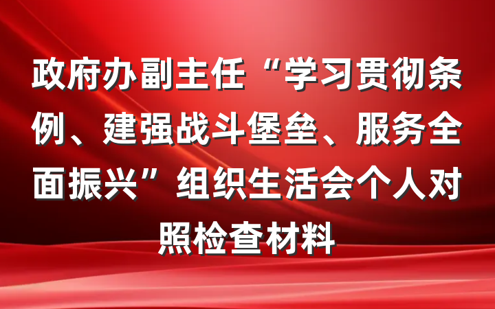 政府办副主任“学习贯彻条例、建强战斗堡垒、服务全面振兴”组织生活会个人对照检查材料