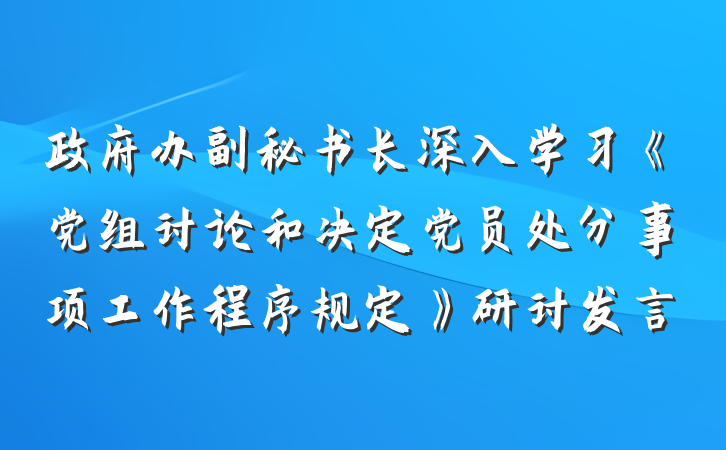 政府办副秘书长深入学习《党组讨论和决定党员处分事项工作程序规定》研讨发言