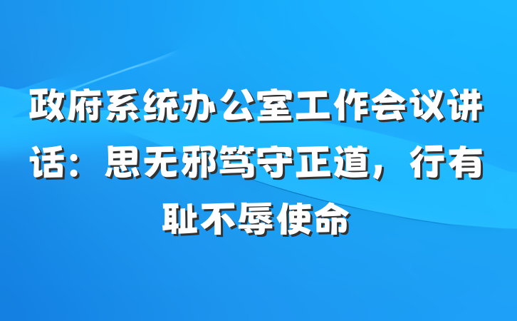 政府系统办公室工作会议讲话：思无邪笃守正道，行有耻不辱使命