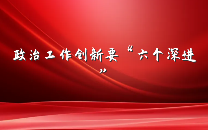 政治工作创新要“六个深进”