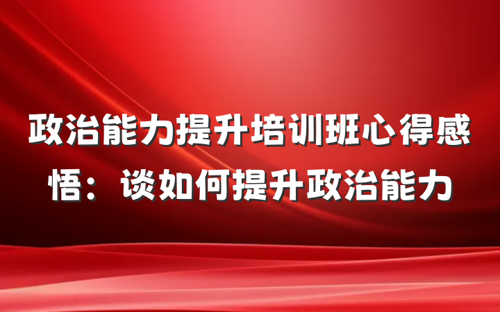 政治能力提升培训班心得感悟：谈如何提升政治能力
