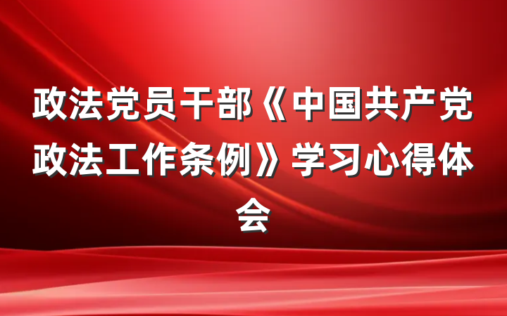 政法党员干部《中国共产党政法工作条例》学习心得体会