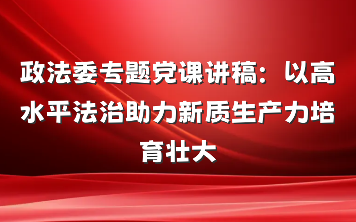 政法委专题党课讲稿：以高水平法治助力新质生产力培育壮大