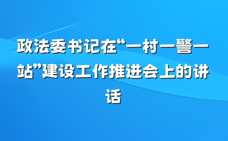 政法委书记在“一村一警一站”建设工作推进会上的讲话