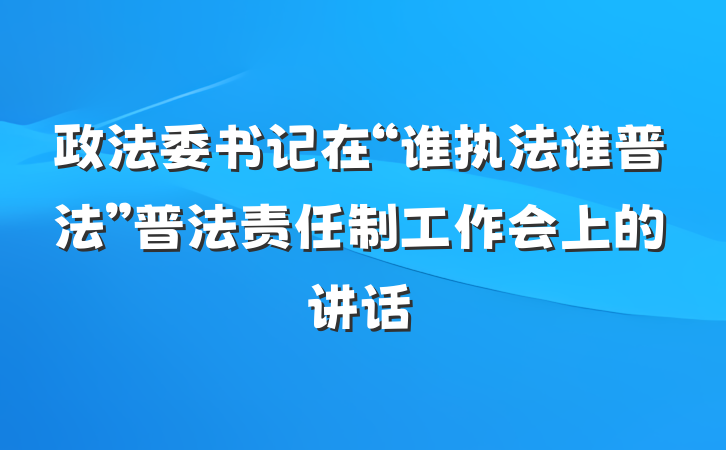 政法委书记在“谁执法谁普法”普法责任制工作会上的讲话